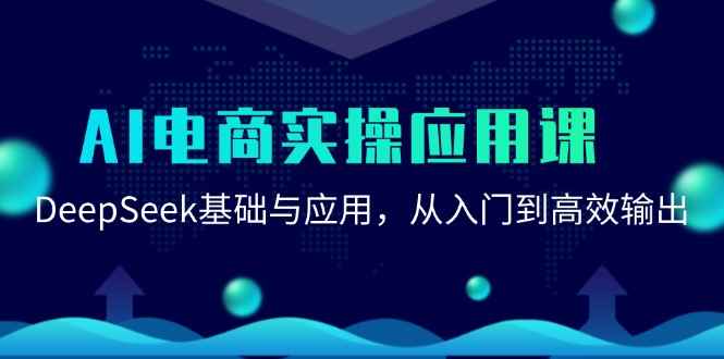 （15075期）AI电商实操应用课：DeepSeek基础与应用，从入门到高效输出-咩咩网络