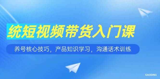 （15091期）短视频带货入门课，养号核心技巧，产品知识学习，沟通话术训练-咩咩网络