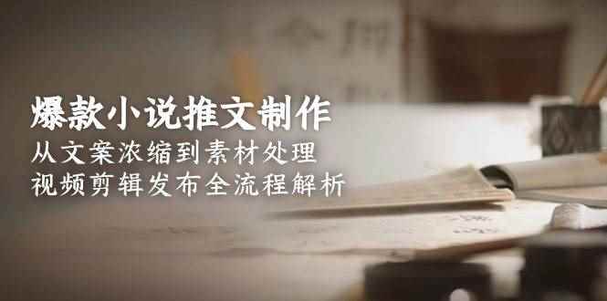 （15098期）爆款小说推文制作，从文案浓缩到素材处理，视频剪辑发布全流程解析-咩咩网络