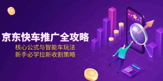 （15099期）京东快车推广全攻略，核心公式与智能车玩法，新手必学拉新收割策略-咩咩网络