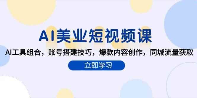 （15097期）AI美业短视频课，AI工具组合，账号搭建技巧，爆款内容创作，同城流量获取-咩咩网络