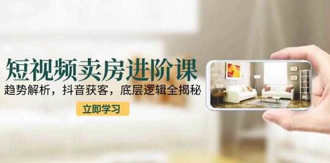 （15096期）短视频卖房进阶课：趋势解析，抖音获客，底层逻辑全揭秘-咩咩网络