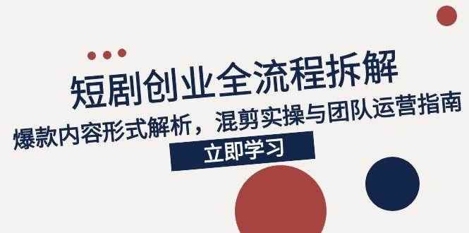 （15107期）2025短剧创业全流程拆解，爆款内容形式解析，混剪实操与团队运营指南-咩咩网络