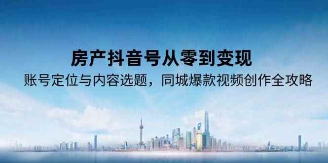 （15104期）房产抖音号从零到变现，账号定位与内容选题，同城爆款视频创作全攻略-咩咩网络