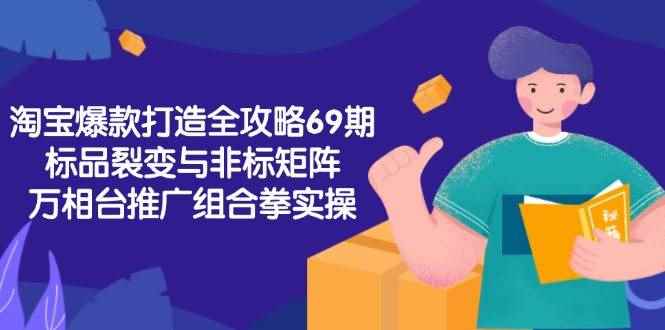 （15102期）淘宝爆款打造全攻略-69期，标品裂变与非标矩阵，万相台推广组合拳实操-咩咩网络