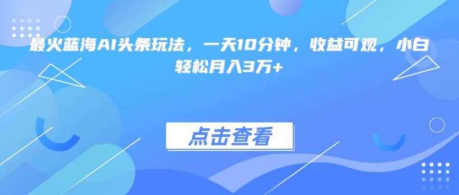 （15113期）最火蓝海AI头条玩法，一天10分钟，收益可观，小白轻松月入3万+-咩咩网络