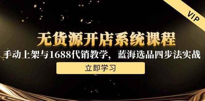 （15129期）无货源开店系统课程，手动上架与1688代销教学，蓝海选品四步法实战-咩咩网络