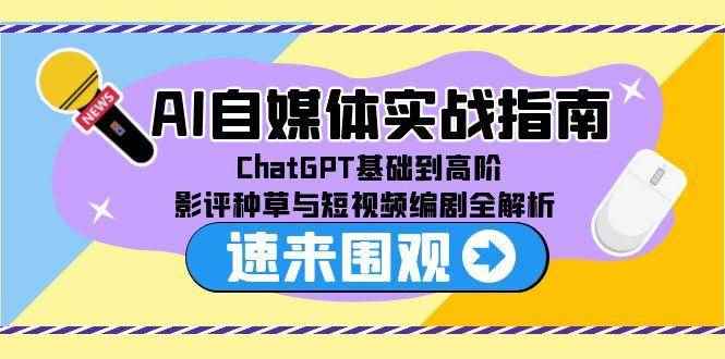 （15124期）AI自媒体实战指南，ChatGPT基础到高阶，影评种草与短视频编剧全解析-咩咩网络