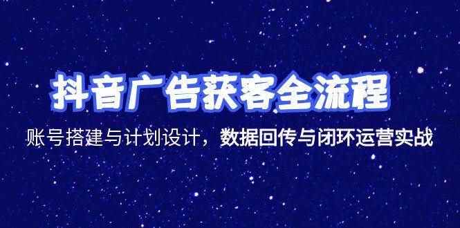（15122期）抖音广告获客全流程，账号搭建与计划设计，数据回传与闭环运营实战-咩咩网络