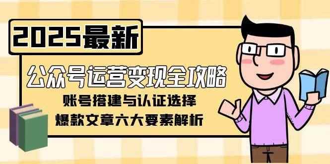 （15142期）公众号运营变现全攻略，账号搭建与认证选择，爆款文章六大要素解析-咩咩网络