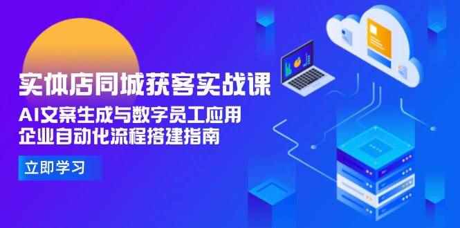 （15139期）实体店同城获客实战课，AI文案生成与数字员工应用,企业自动化流程搭建指南-咩咩网络