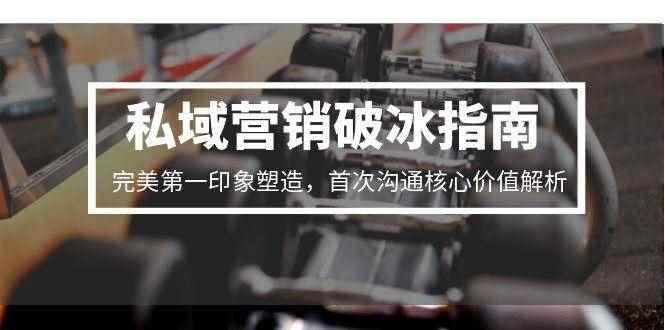 （15150期）私域营销破冰指南，完美第一印象塑造，首次沟通核心价值解析-咩咩网络