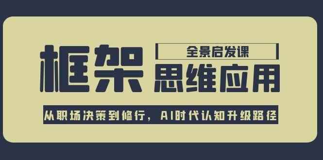 （15153期）框架思维应用全景课，从职场决策到修行，AI时代认知升级路径-咩咩网络