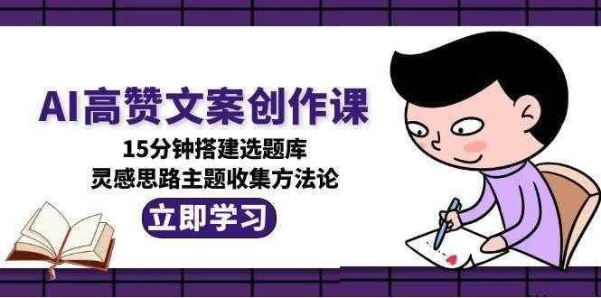 （15157期）AI高赞文案创作课，15分钟搭建选题库，灵感思路主题收集方法论-咩咩网络