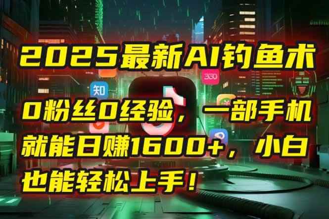 （15163期）2025最新AI钓鱼术：0粉丝0经验，一部手机就能开启自动赚钱模式！-咩咩网络