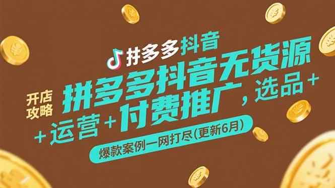 （15169期）拼多多抖音无货源开店攻略，选品+运营+付费推广+爆款案例一网打尽(更新6月-咩咩网络
