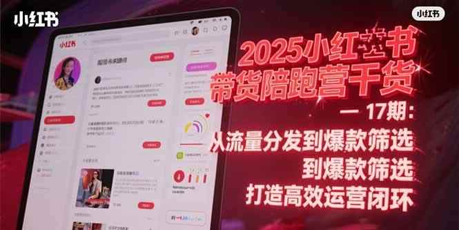 （15193期）2025小红书带货陪跑营干货-17期：从流量分发到爆款筛选 打造高效运营闭环-咩咩网络