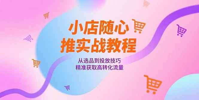 （15205期）小店随心推实战教程，从选品到投放技巧，精准获取高转化流量-咩咩网络