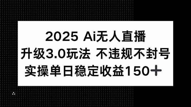 （15203期）2025 AI无人直播升级3.0玩法，不违规 不封号，单日稳定收益150+-咩咩网络