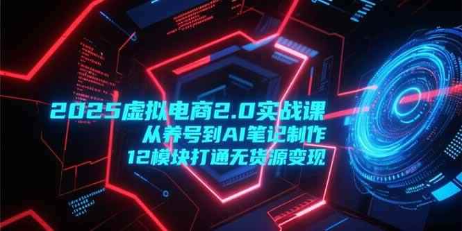 （15206期）2025虚拟电商2.0实战课，从养号到AI笔记制作，12模块打通无货源变现-咩咩网络