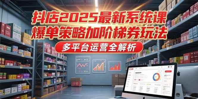 （15214期）抖店2025最新系统课，爆单策略加阶梯券玩法，多平台运营全解析-咩咩网络