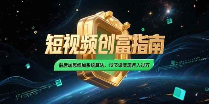 （15221期）2025短视频创富指南，前后端思维加系统算法，12节课实现月入过万-咩咩网络