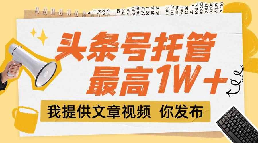 （15222期）【头条号托管 】团队提供文章视频，你发布，每天5分钟，最高躺挣1W+-咩咩网络