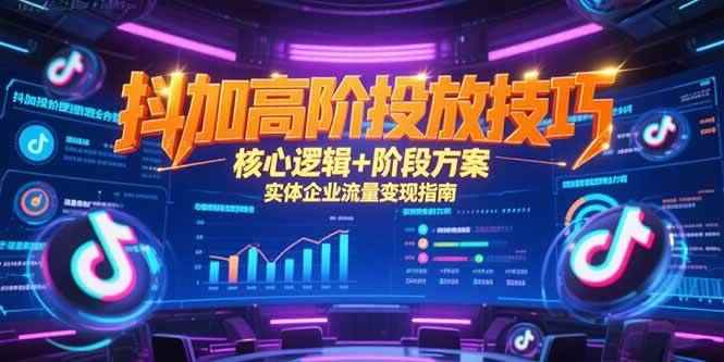 （15240期）抖加高阶投放技巧，核心逻辑+阶段方案，实体企业流量变现指南-咩咩网络