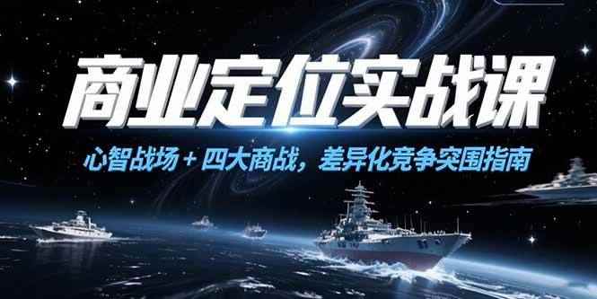 （15252期）商业定位实战课，心智战场+四大商战，差异化竞争突围指南-咩咩网络