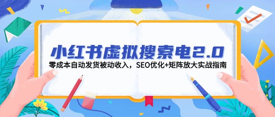 （14946期）小红书虚拟搜索电2.0，零成本自动发货被动收入，SEO优化+矩阵放大实战指南-咩咩网络