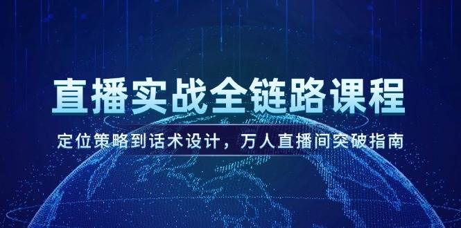 （14952期）直播实战全链路课程，定位策略到话术设计，万人直播间突破指南-咩咩网络