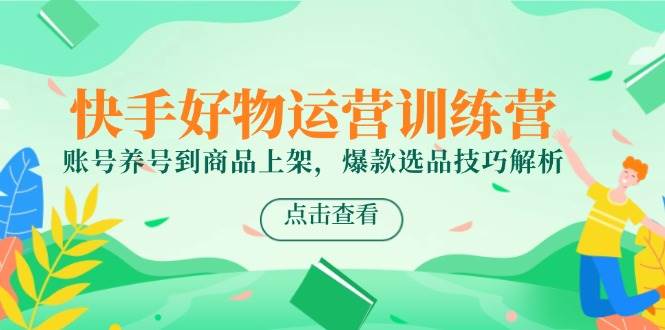 图片[1]-（14950期）快手好物运营训练营，账号养号到商品上架，爆款选品技巧解析-咩咩网络