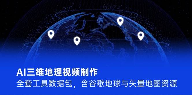 （14961期）AI三维地理视频制作，全套工具数据包，含谷歌地球与矢量地图资源-咩咩网络