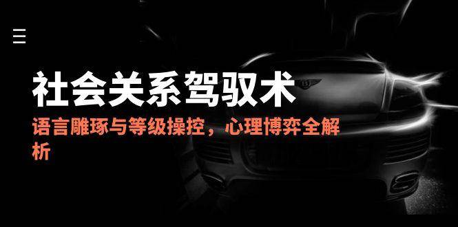 （14958期）2025社会关系驾驭术，语言雕琢与等级操控，心理博弈全解析-咩咩网络