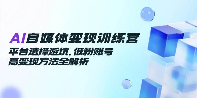 （14966期）AI自媒体变现训练营，平台选择避坑，低粉账号高变现方法全解析-咩咩网络