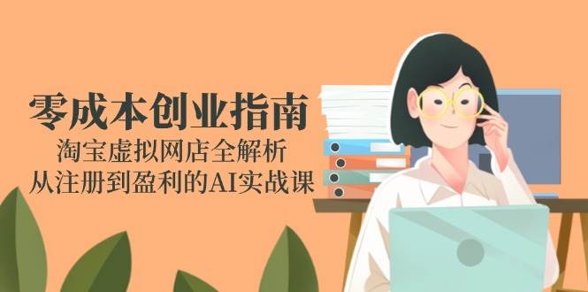 （14999期）零成本创业指南：淘宝虚拟网店全解析，从注册到盈利的AI实战课-咩咩网络