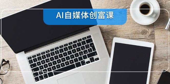 （14997期）AI自媒体创富课，账号准备到直播带货，零基础22项技能速成-咩咩网络