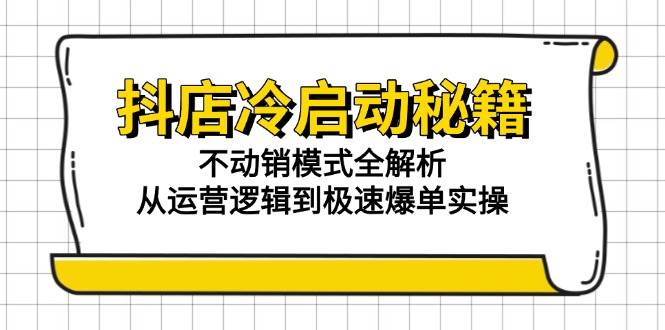 （15001期）抖店冷启动秘籍：不动销模式全解析，从运营逻辑到极速爆单实操-咩咩网络