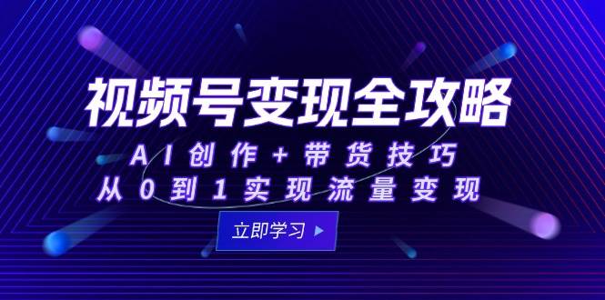 图片[1]-（15007期）视频号变现全攻略：AI创作+带货技巧，从0到1实现流量变现-咩咩网络
