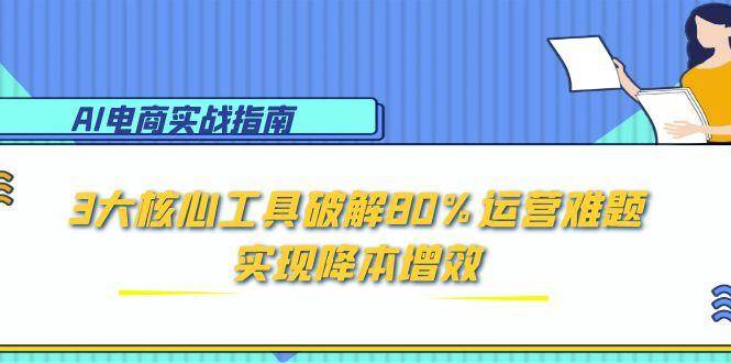 图片[1]-（15026期）AI电商实战指南：3大核心工具破解80%运营难题，实现降本增效-咩咩网络