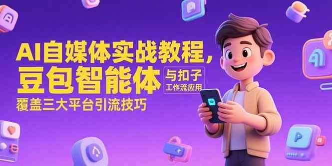 （15275期）AI自媒体实战教程，豆包智能体与扣子工作流应用，覆盖三大平台引流技巧-咩咩网络