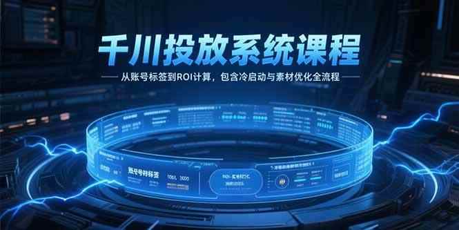 （15263期）千川投放系统课程，从账号标签到ROI计算，包含冷启动与素材优化全流程-咩咩网络