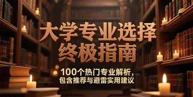 （15261期）付费文：大学专业选择终极指南,100个热门专业解析,包含推荐与避雷实用建议-咩咩网络
