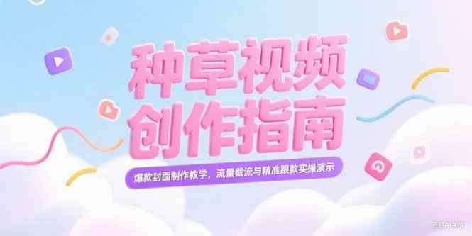 （15259期）小红书种草视频创作指南，爆款封面制作教学，流量截流与精准跟款实操演示-咩咩网络