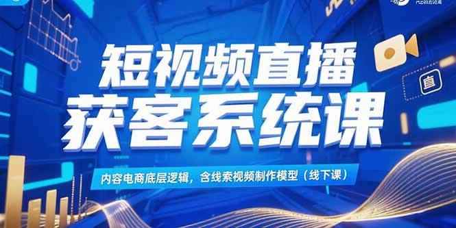 （15282期）短视频直播获客系统课，内容电商底层逻辑，含线索视频制作模型(线下课)-咩咩网络
