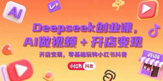 （15286期）Deepseek创业课，AI做视频+开店变现，零基础玩转小红书抖音-咩咩网络