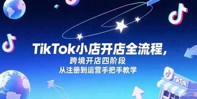 （15285期）TikTok小店开店全流程，跨境开店四阶段，从注册到运营手把手教学-咩咩网络