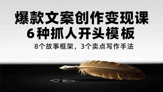 （15308期）爆款文案创作变现课，6种抓人开头模板，8个故事框架，3个卖点写作手法-咩咩网络