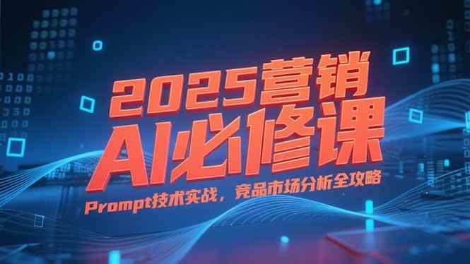（15306期）2025营销AI必修课，业务拆解逻辑，Prompt技术实战，竞品市场分析全攻略-咩咩网络