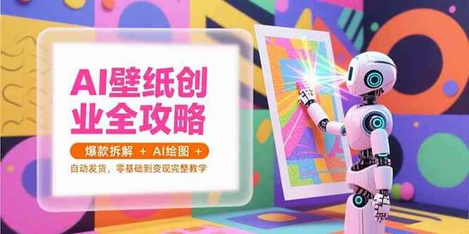 （15312期）AI壁纸创业全攻略，爆款拆解+AI绘图+自动发货，零基础到变现完整教学-咩咩网络